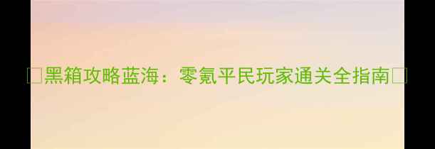 图片 🔥黑箱攻略蓝海：零氪平民玩家通关全指南🔥