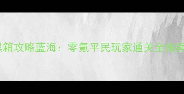 图片 🔥黑箱攻略蓝海：零氪平民玩家通关全指南🔥1