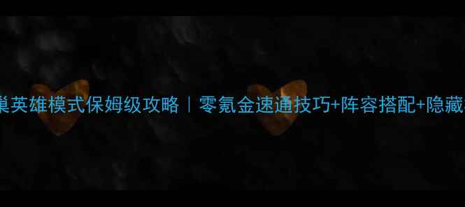 图片 🔥黑翼之巢英雄模式保姆级攻略｜零氪金速通技巧+阵容搭配+隐藏机制全！2