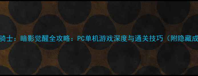 图片 🔥龙骑士：暗影觉醒全攻略：PC单机游戏深度与通关技巧（附隐藏成就）