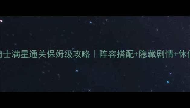 图片 🔥🌟梦幻骑士满星通关保姆级攻略｜阵容搭配+隐藏剧情+休假必看技巧