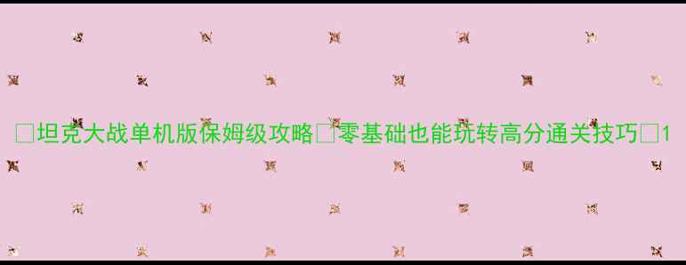 图片 🚀坦克大战单机版保姆级攻略✅零基础也能玩转高分通关技巧🌟1