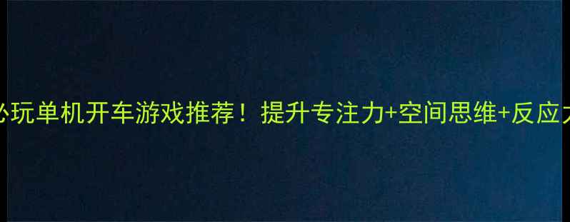 图片 🚗✨5-12岁宝宝必玩单机开车游戏推荐！提升专注力+空间思维+反应力（附避坑指南）