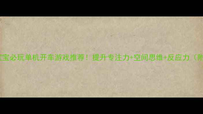 图片 🚗✨5-12岁宝宝必玩单机开车游戏推荐！提升专注力+空间思维+反应力（附避坑指南）2
