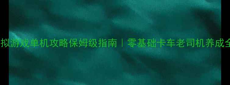图片 🚚卡车模拟游戏单机攻略保姆级指南｜零基础卡车老司机养成全记录✨1