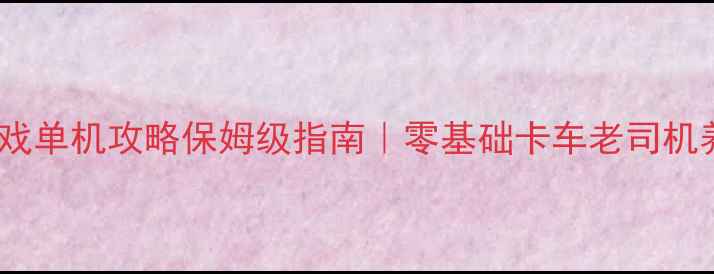 图片 🚚卡车模拟游戏单机攻略保姆级指南｜零基础卡车老司机养成全记录✨2